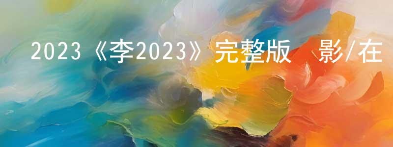 陳容秋發布2023《李2023》完整版電影/在線觀看/百度云-美劇天堂